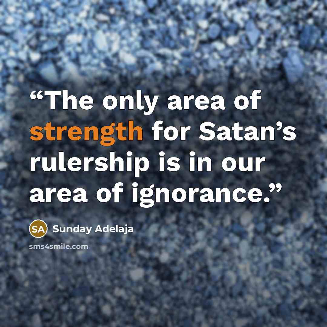 “The only area of strength for Satan’s rulership is in our area of ignorance.” quote by Sunday Adelaja