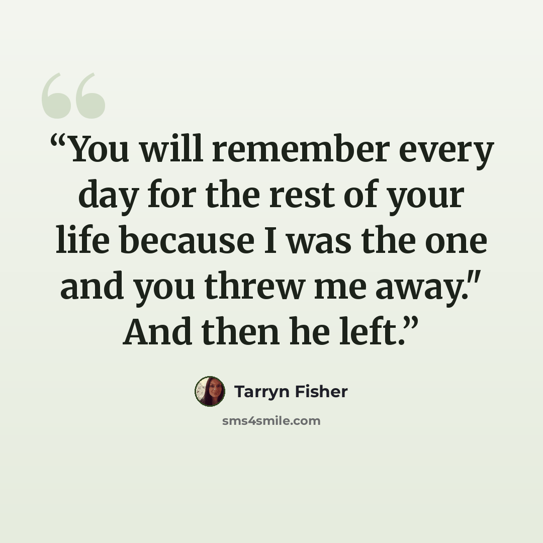 “You will remember every day for the rest of your life because I was the one and you threw me away." And then he left.” quote by Tarryn Fisher