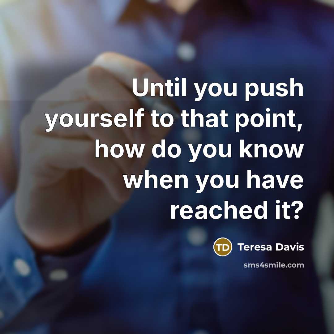 “Until you push yourself to that point, how do you know when you have reached it?” quote by Teresa Davis