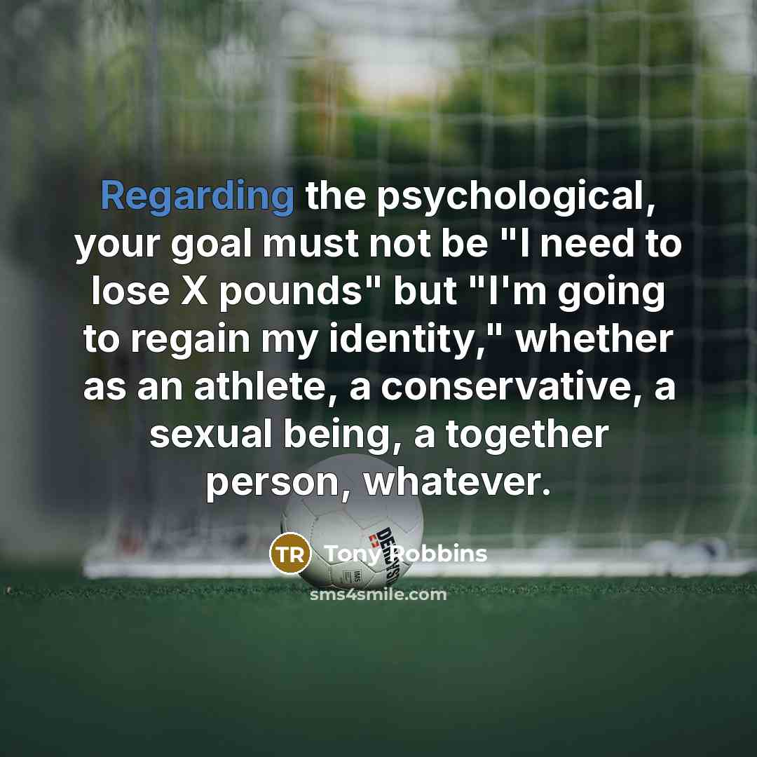 “Regarding the psychological, your goal must not be "I need to lose X pounds" but "I'm going to regain my identity," whether as an athlete, a conservative, a sexual being, a together person, whatever.” quote by Tony Robbins