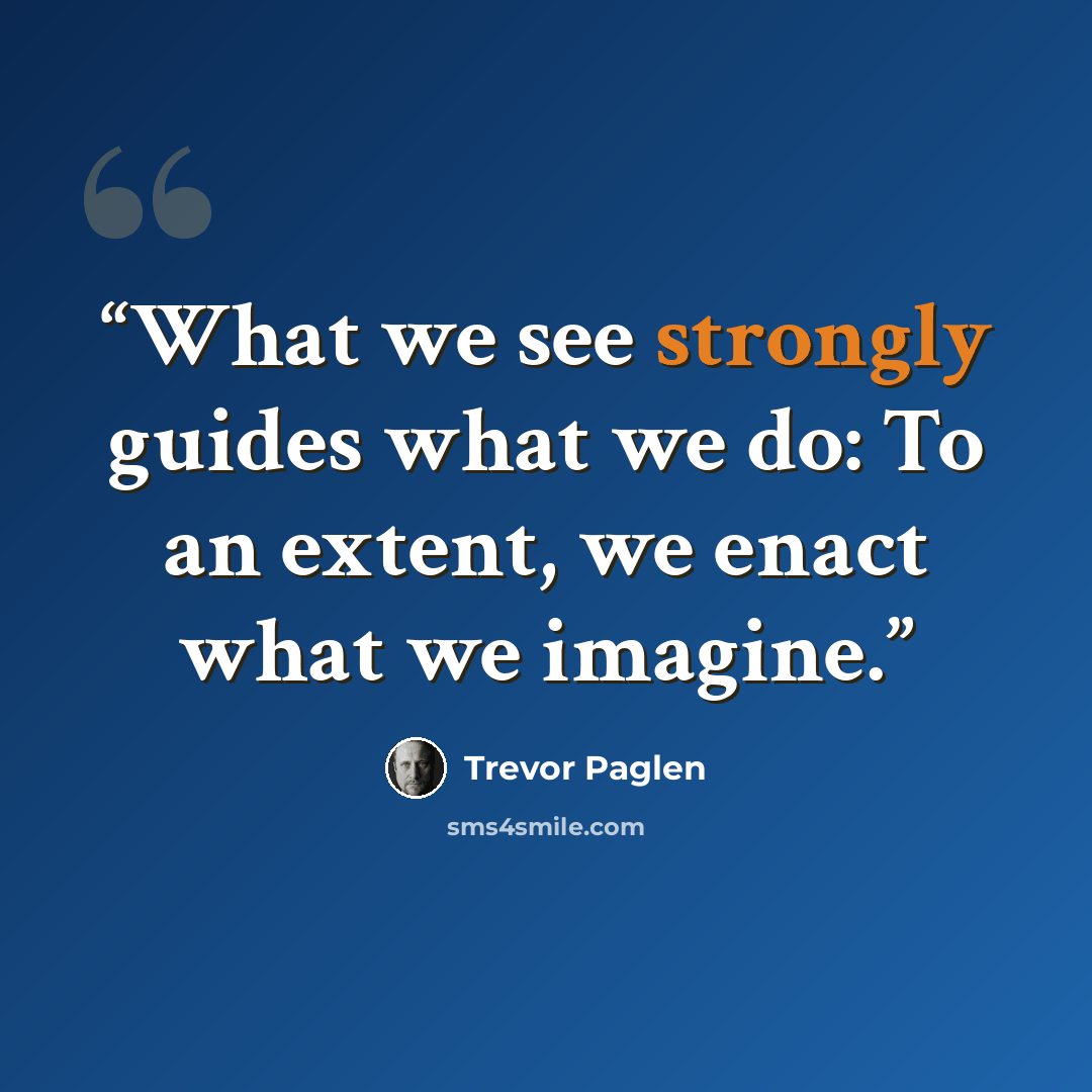 “What we see strongly guides what we do: To an extent, we enact what we imagine.” quote by Trevor Paglen