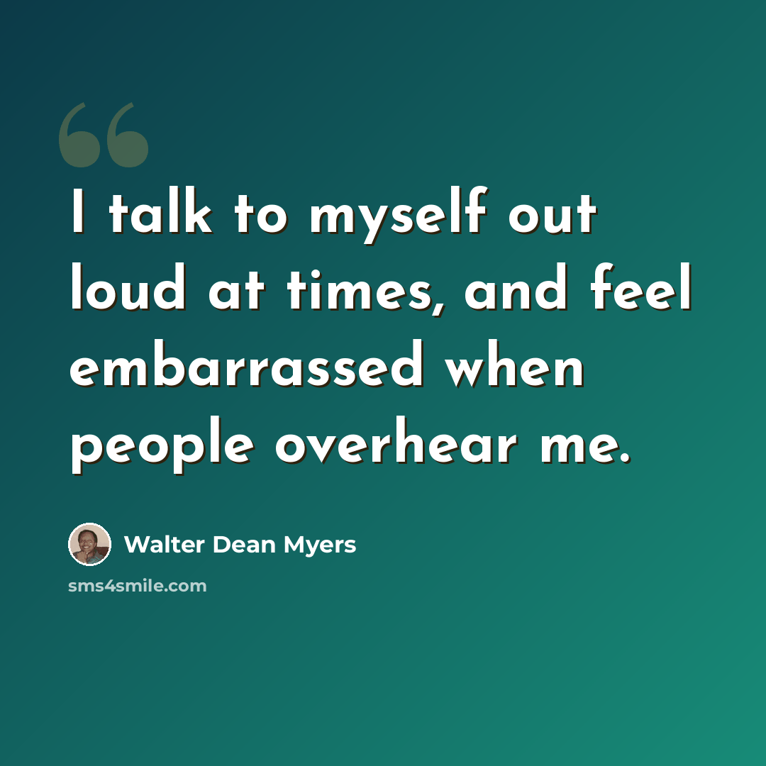 “I talk to myself out loud at times, and feel embarrassed when people overhear me.” quote by Walter Dean Myers