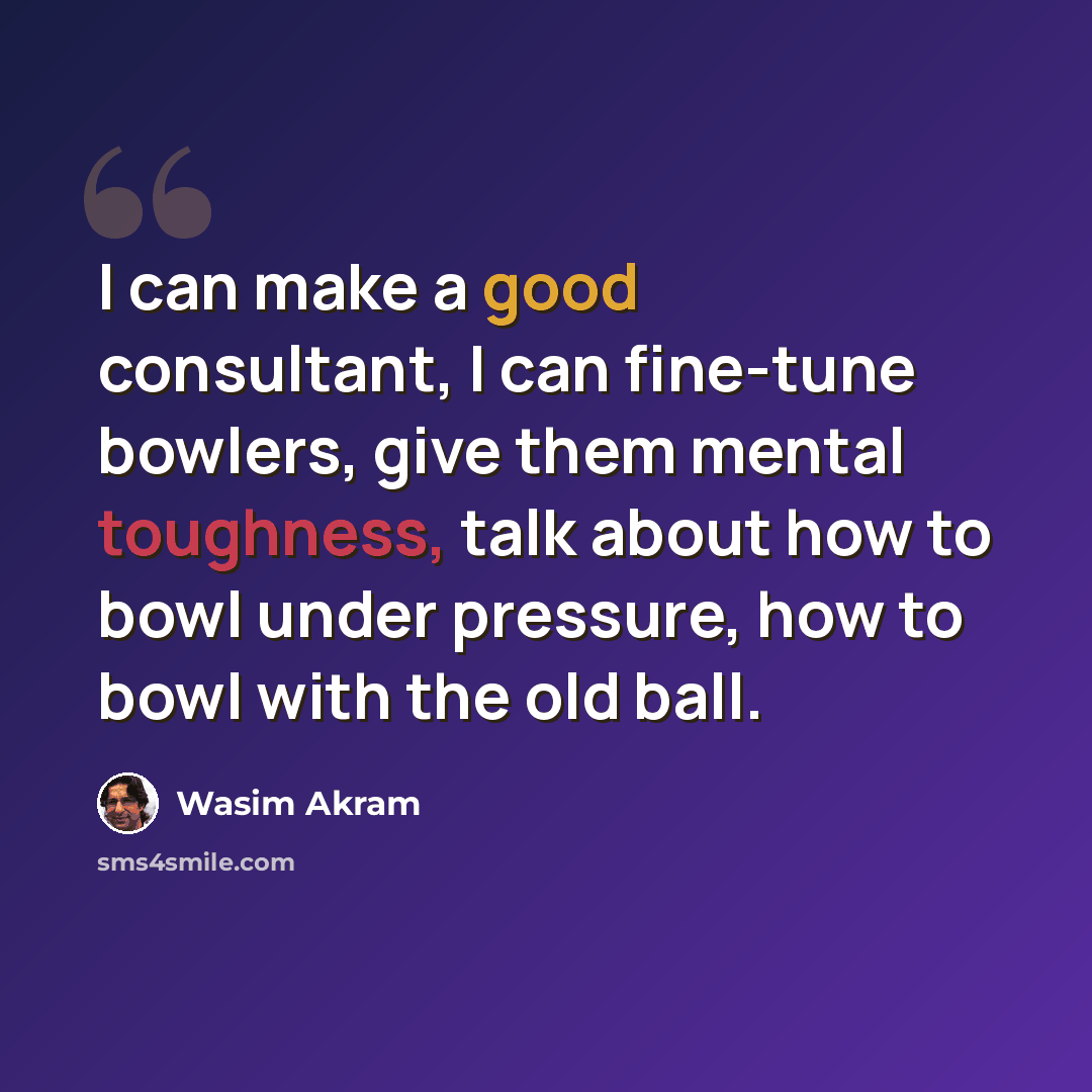 “I can make a good consultant, I can fine-tune bowlers, give them mental toughness, talk about how to bowl under pressure, how to bowl with the old ball.” quote by Wasim Akram