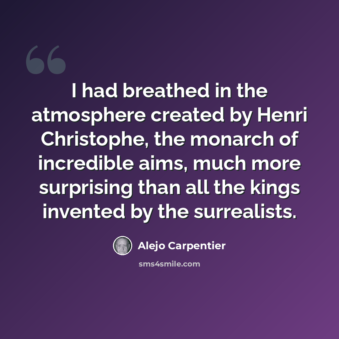 “I had breathed in the atmosphere created by Henri Christophe, the monarch of incredible aims, much more surprising than all the kings invented by the surrealists.” quote by Alejo Carpentier