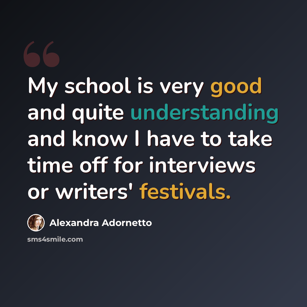 “My school is very good and quite understanding and know I have to take time off for interviews or writers' festivals.” quote by Alexandra Adornetto