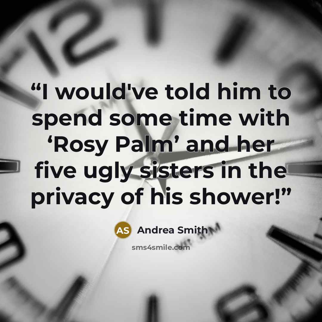“I would've told him to spend some time with ‘Rosy Palm’ and her five ugly sisters in the privacy of his shower!” quote by Andrea Smith