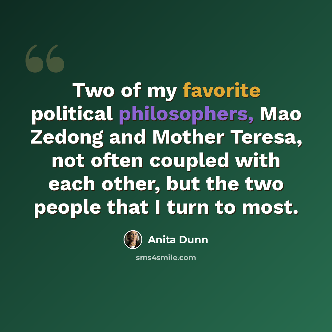 “Two of my favorite political philosophers, Mao Zedong and Mother Teresa, not often coupled with each other, but the two people that I turn to most.” quote by Anita Dunn