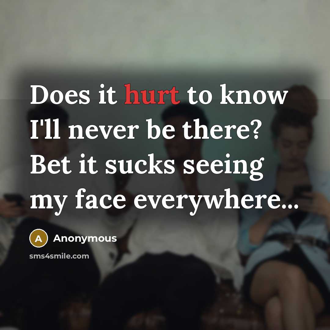 “Does it hurt to know I'll never be there? Bet it sucks seeing my face everywhere...” quote by Anonymous