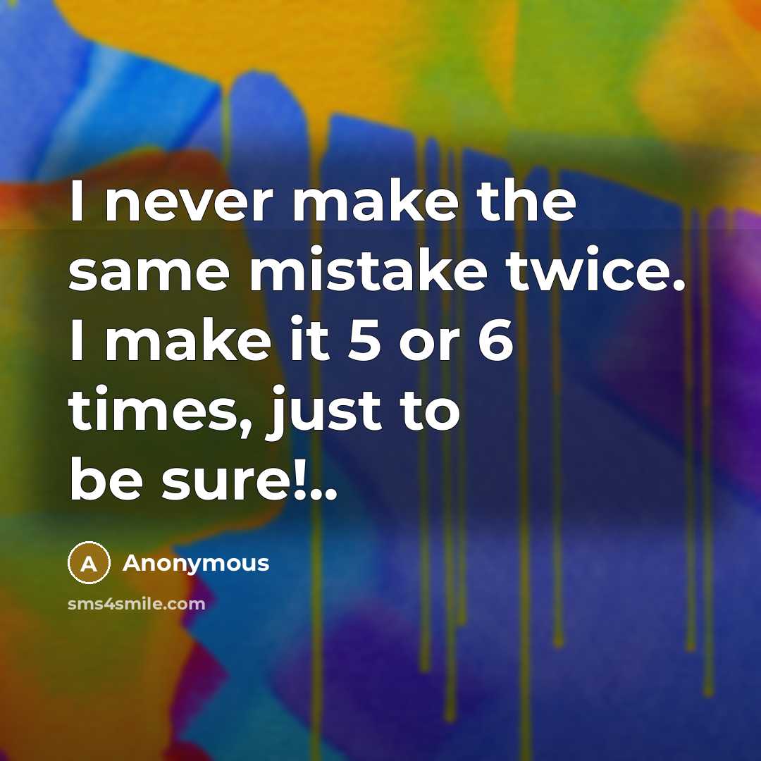“I never make the same mistake twice. I make it 5 or 6 times, just to be sure!..” quote by Anonymous