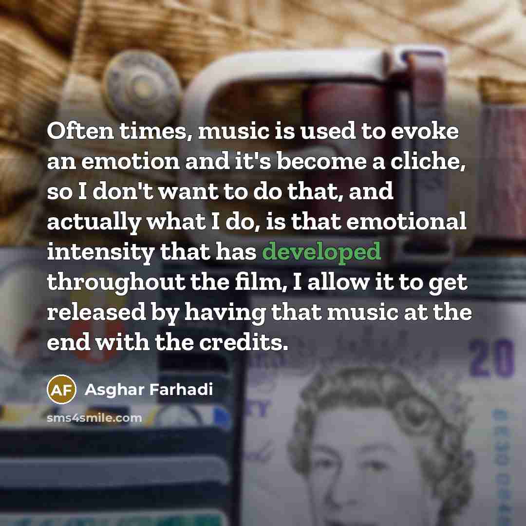 “Often times, music is used to evoke an emotion and it's become a cliche, so I don't want to do that, and actually what I do, is that emotional intensity that has developed throughout the film, I allow it to get released by having that music at the end with the credits.” quote by Asghar Farhadi