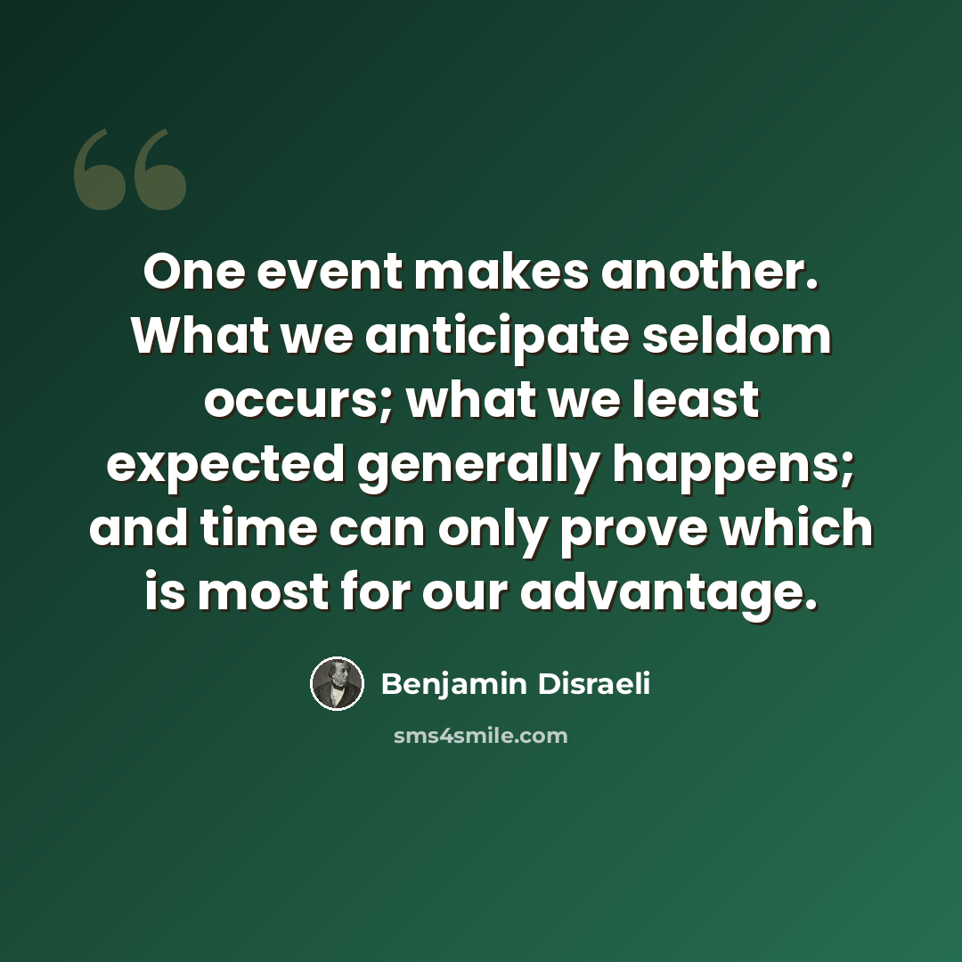 “One event makes another. What we anticipate seldom occurs; what we least expected generally happens; and time can only prove which is most for our advantage.” quote by Benjamin Disraeli