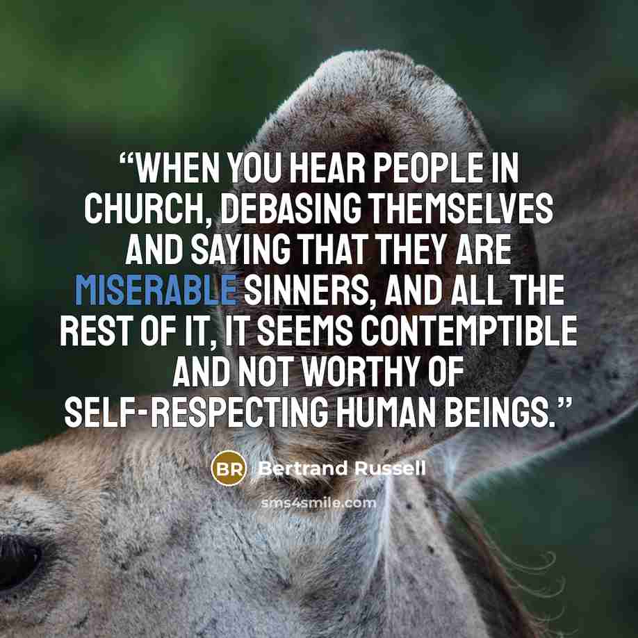 “When you hear people in church, debasing themselves and saying that they are miserable sinners, and all the rest of it, it seems contemptible and not worthy of self-respecting human beings.” quote by Bertrand Russell