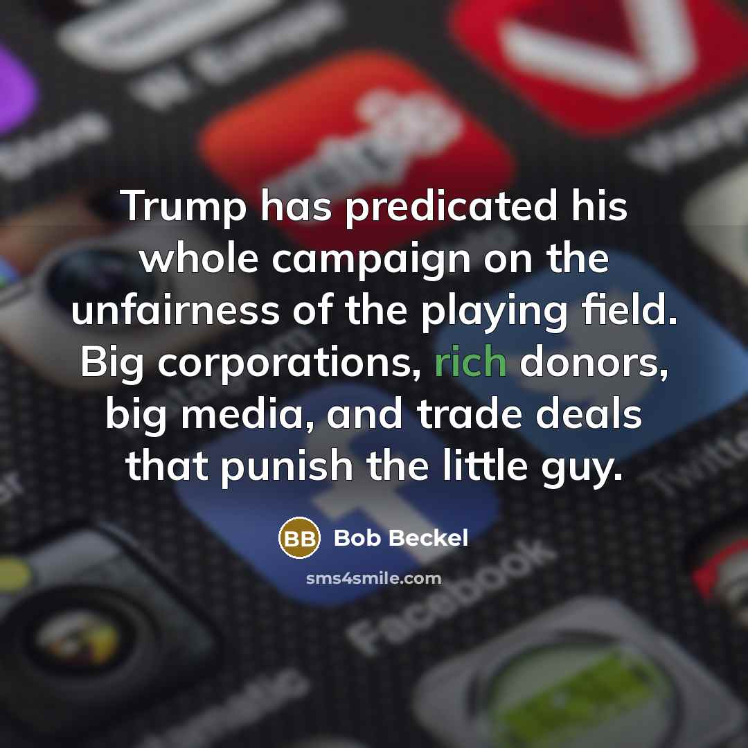 “Trump has predicated his whole campaign on the unfairness of the playing field. Big corporations, rich donors, big media, and trade deals that punish the little guy.” quote by Bob Beckel
