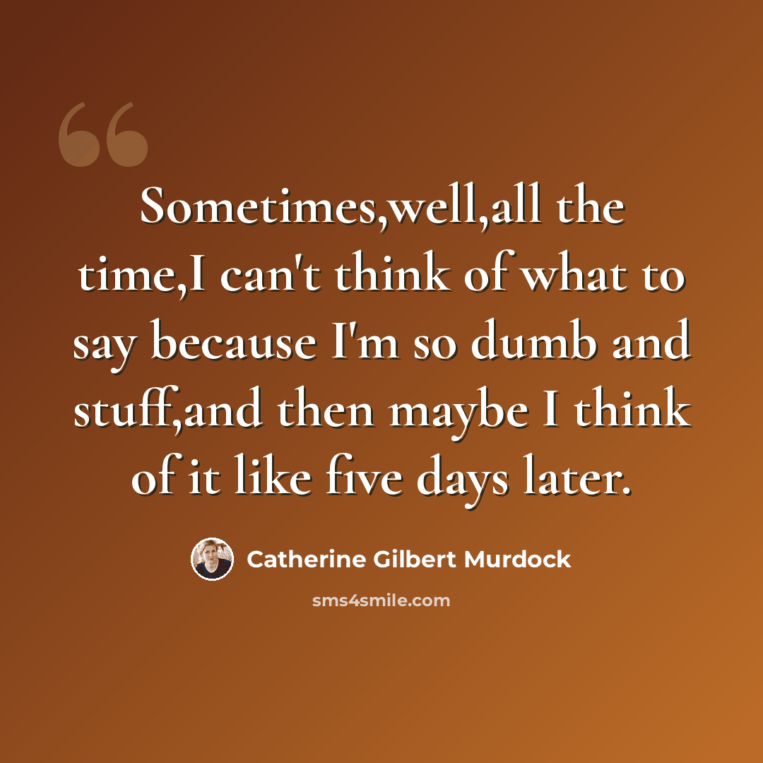 “Sometimes,well,all the time,I can't think of what to say because I'm so dumb and stuff,and then maybe I think of it like five days later.” quote by Catherine Gilbert Murdock