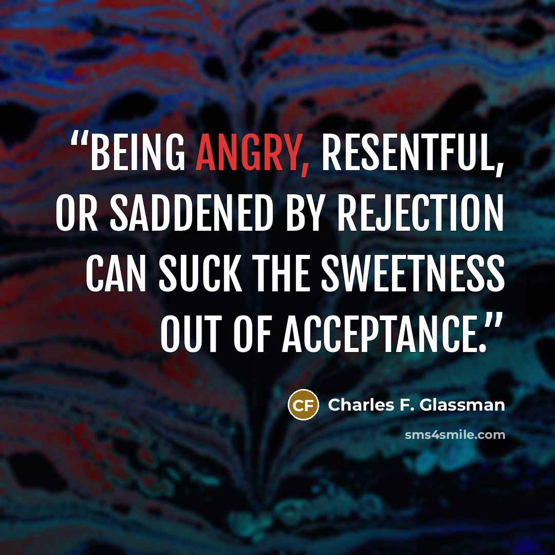 “Being angry, resentful, or saddened by rejection can suck the sweetness out of acceptance.” quote by Charles F. Glassman