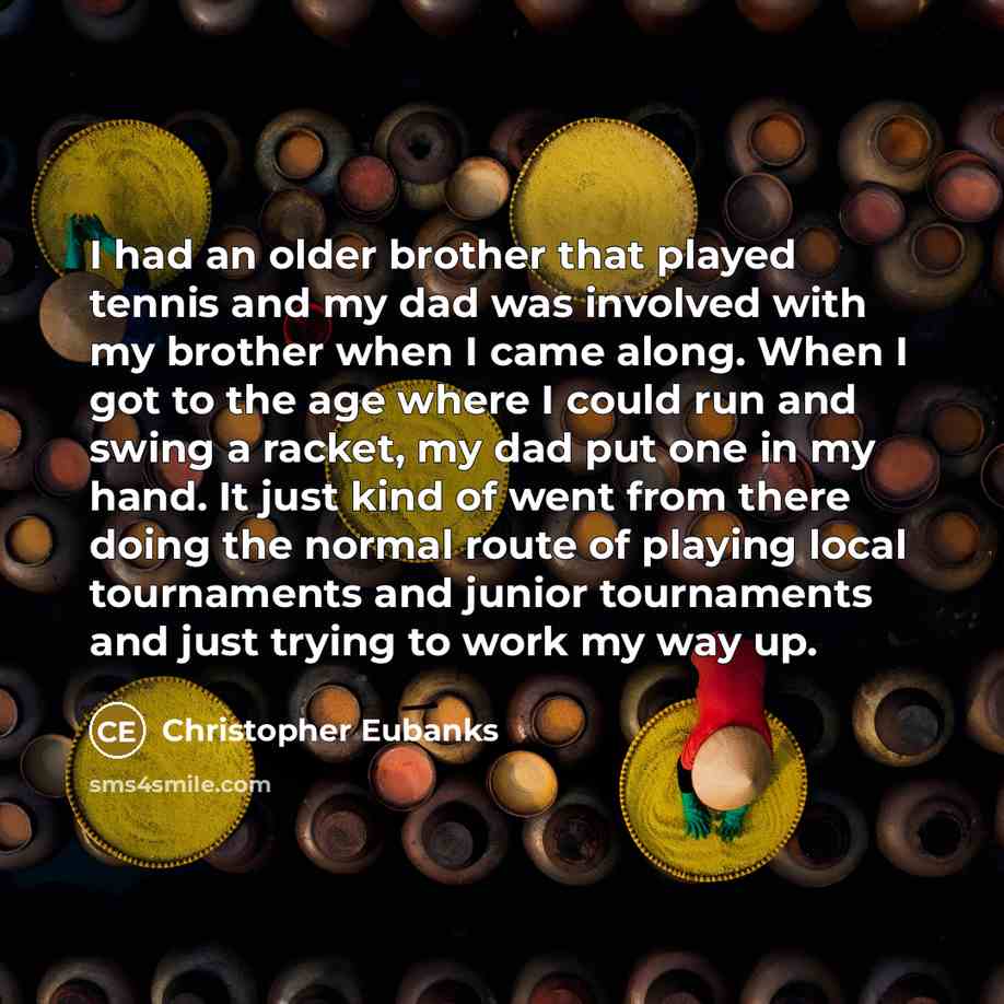 “I had an older brother that played tennis and my dad was involved with my brother when I came along. When I got to the age where I could run and swing a racket, my dad put one in my hand. It just kind of went from there doing the normal route of playing local tournaments and junior tournaments and…” quote by Christopher Eubanks