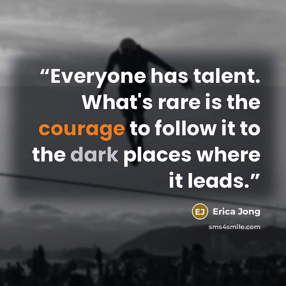 “Everyone has talent. What's rare is the courage to follow it to the dark places where it leads.” quote by Erica Jong