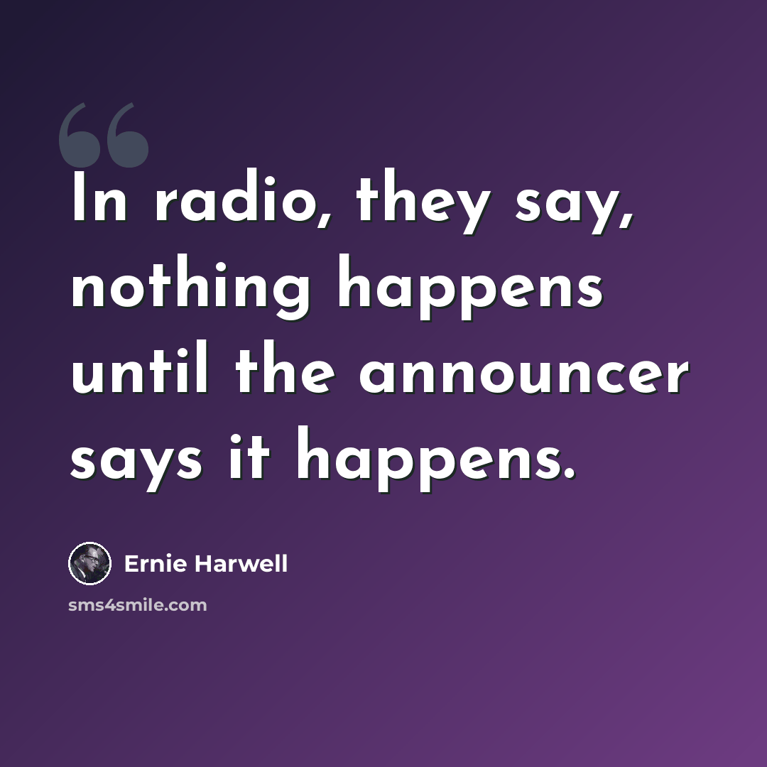 “In radio, they say, nothing happens until the announcer says it happens.” quote by Ernie Harwell