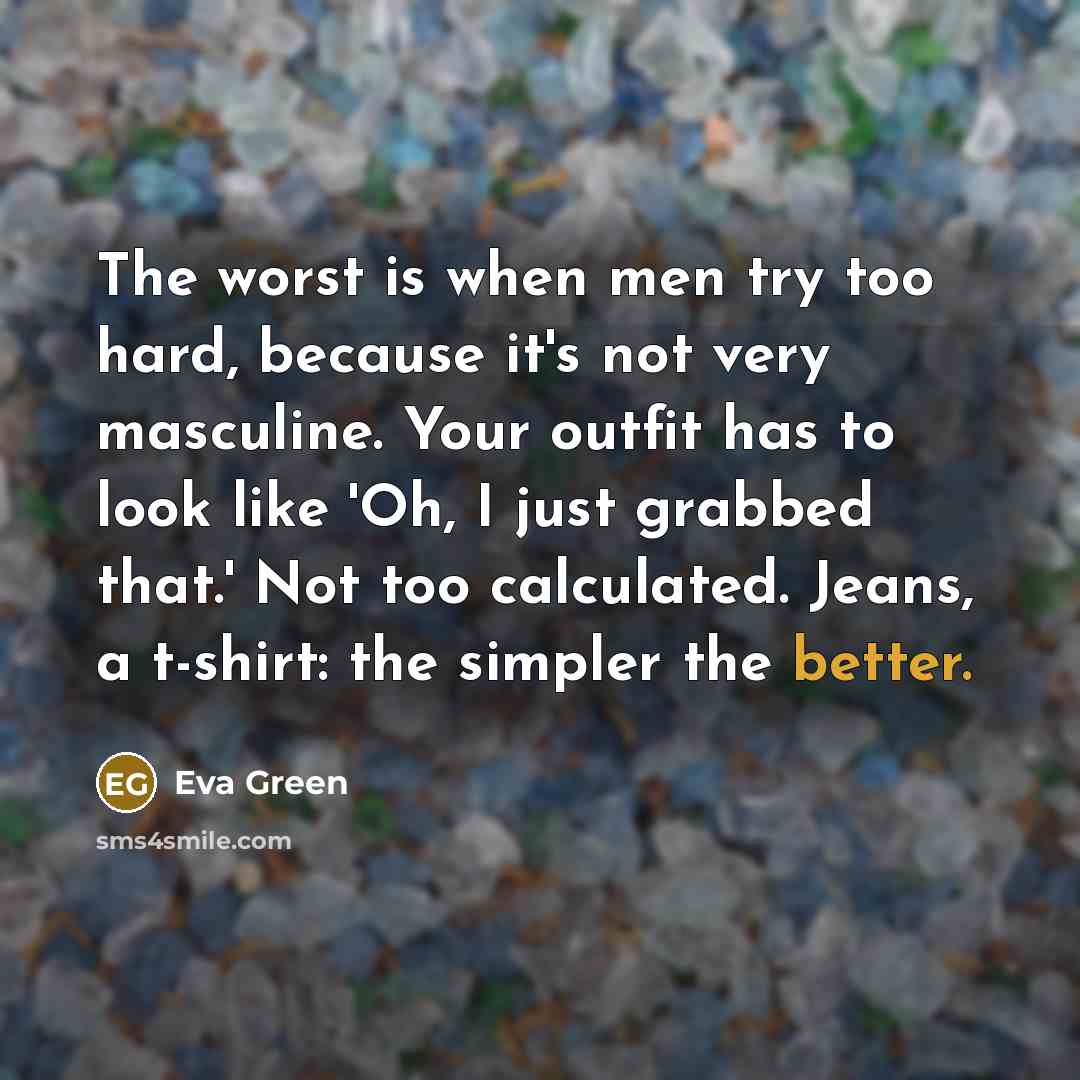 “The worst is when men try too hard, because it's not very masculine. Your outfit has to look like 'Oh, I just grabbed that.' Not too calculated. Jeans, a t-shirt: the simpler the better.” quote by Eva Green