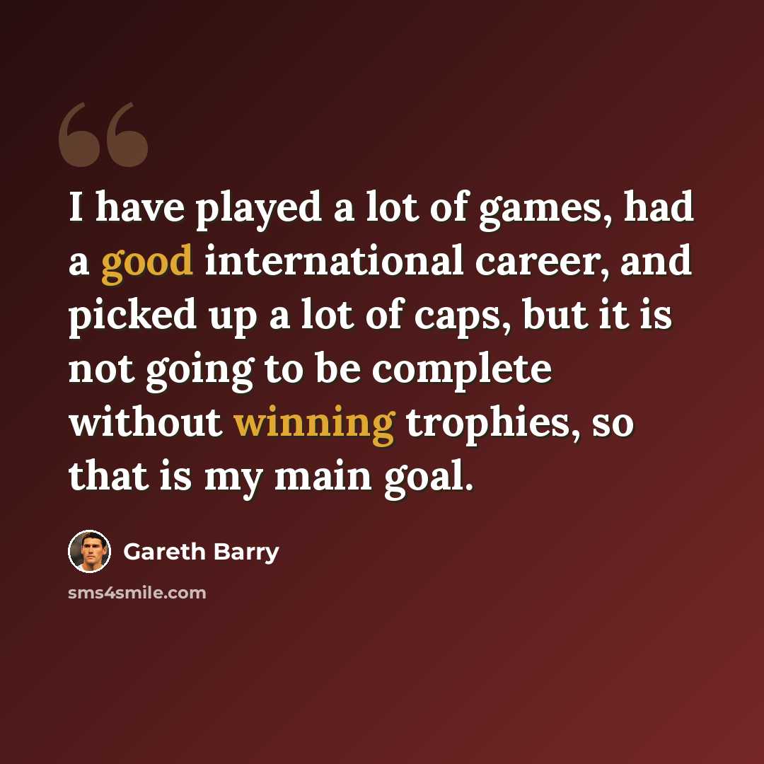 “I have played a lot of games, had a good international career, and picked up a lot of caps, but it is not going to be complete without winning trophies, so that is my main goal.” quote by Gareth Barry