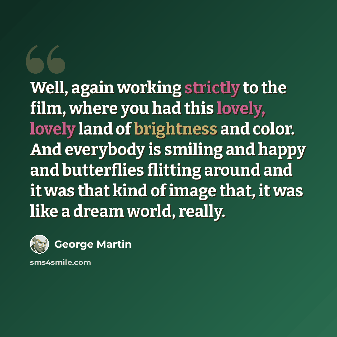 “Well, again working strictly to the film, where you had this lovely, lovely land of brightness and color. And everybody is smiling and happy and butterflies flitting around and it was that kind of image that, it was like a dream world, really.” quote by George Martin