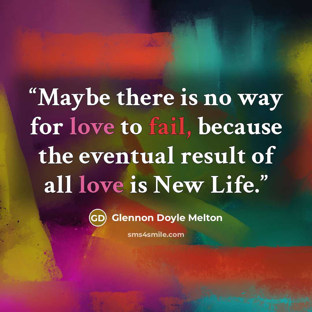 “Maybe there is no way for love to fail, because the eventual result of all love is New Life.” quote by Glennon Doyle Melton