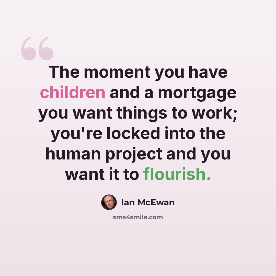 “The moment you have children and a mortgage you want things to work; you're locked into the human project and you want it to flourish.” quote by Ian Mcewan