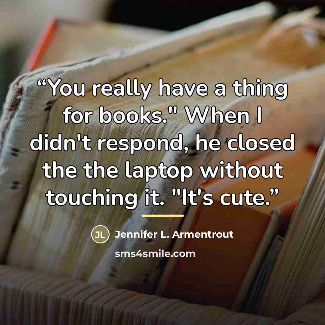 “You really have a thing for books." When I didn't respond, he closed the the laptop without touching it. "It's cute.” quote by Jennifer L. Armentrout