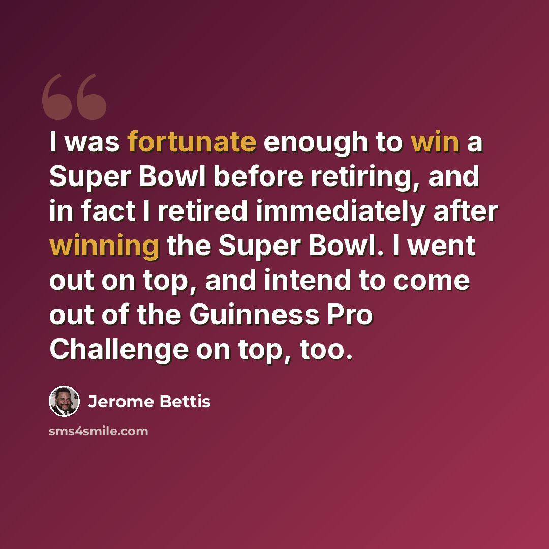 “I was fortunate enough to win a Super Bowl before retiring, and in fact I retired immediately after winning the Super Bowl. I went out on top, and intend to come out of the Guinness Pro Challenge on top, too.” quote by Jerome Bettis