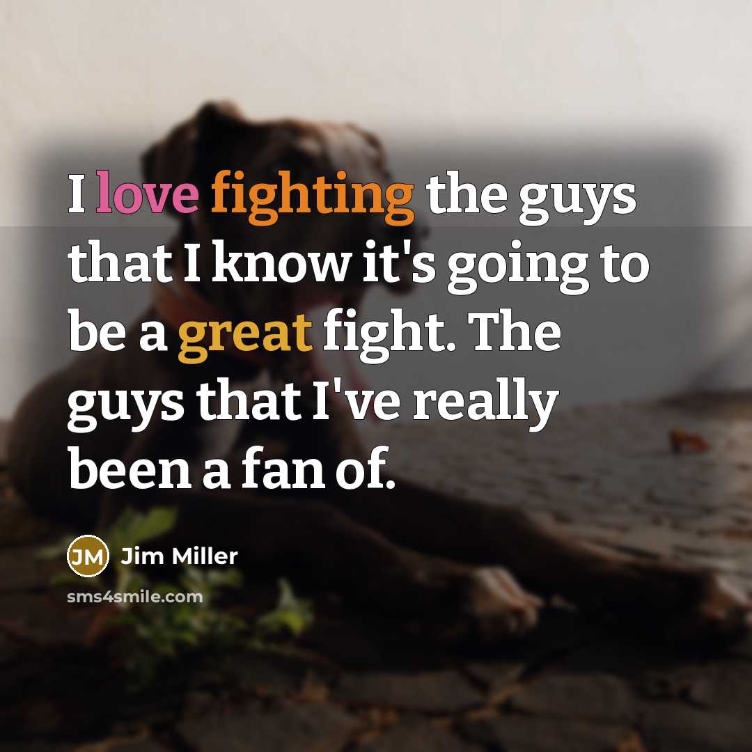 “I love fighting the guys that I know it's going to be a great fight. The guys that I've really been a fan of.” quote by Jim Miller