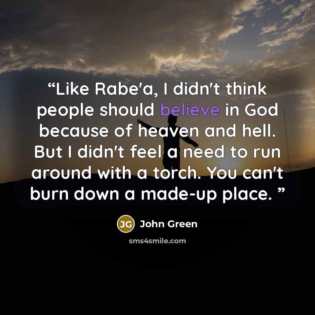 “Like Rabe'a, I didn't think people should believe in God because of heaven and hell. But I didn't feel a need to run around with a torch. You can't burn down a made-up place.” quote by John Green