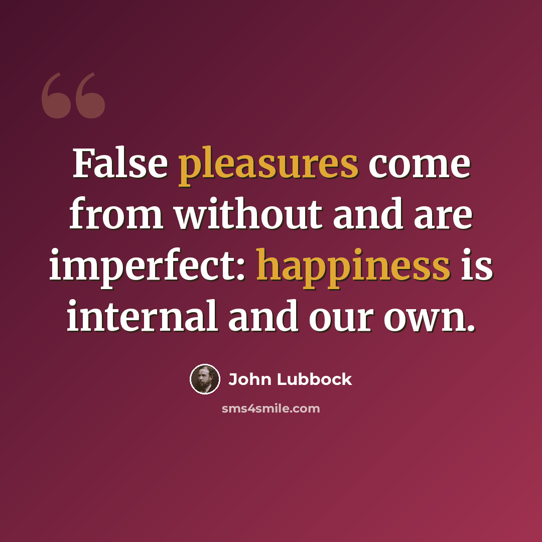 “False pleasures come from without and are imperfect: happiness is internal and our own.” quote by John Lubbock