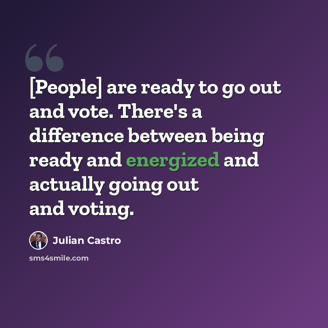 “[People] are ready to go out and vote. There's a difference between being ready and energized and actually going out and voting.” quote by Julian Castro