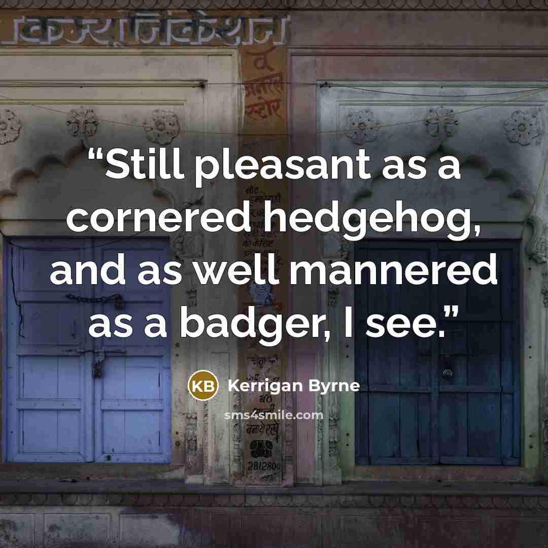 “Still pleasant as a cornered hedgehog, and as well mannered as a badger, I see.” quote by Kerrigan Byrne