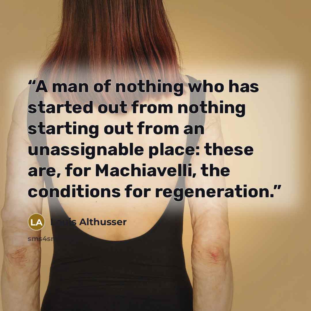 “A man of nothing who has started out from nothing starting out from an unassignable place: these are, for Machiavelli, the conditions for regeneration.” quote by Louis Althusser