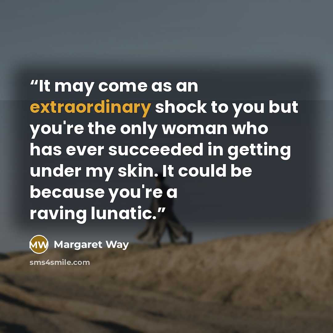 “It may come as an extraordinary shock to you but you're the only woman who has ever succeeded in getting under my skin. It could be because you're a raving lunatic.” quote by Margaret Way