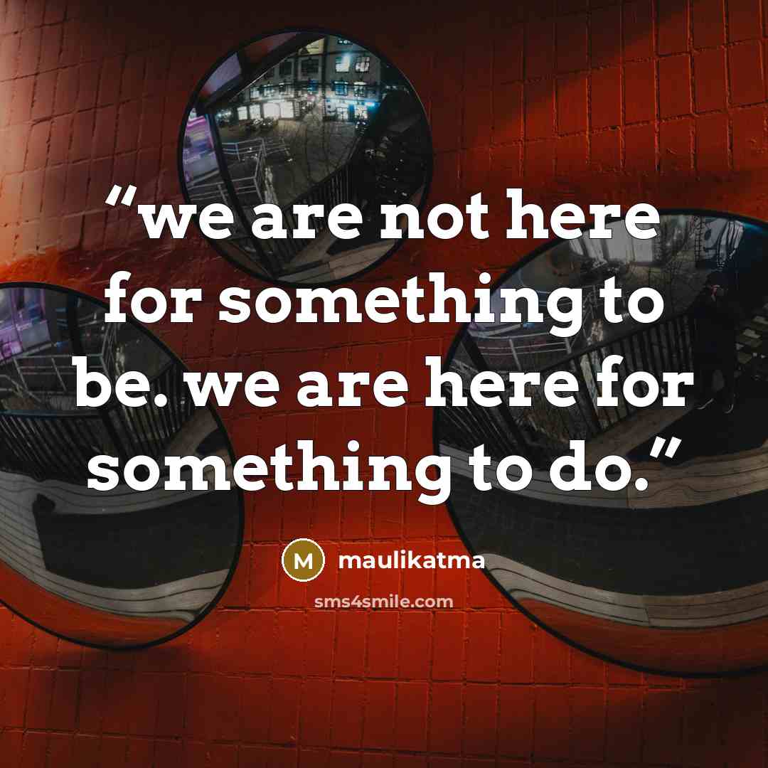 “we are not here for something to be. we are here for something to do.” quote by maulikatma