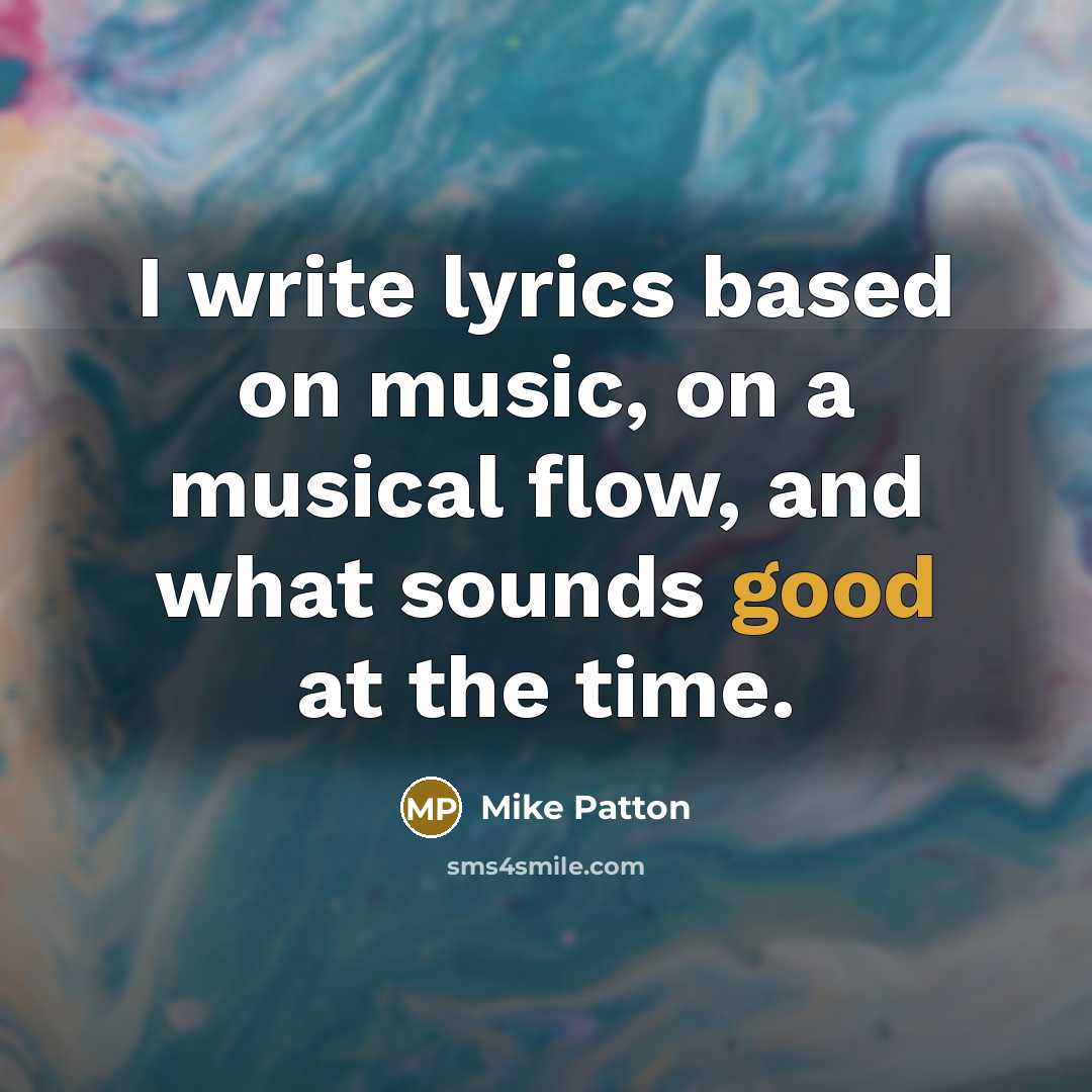 “I write lyrics based on music, on a musical flow, and what sounds good at the time.” quote by Mike Patton