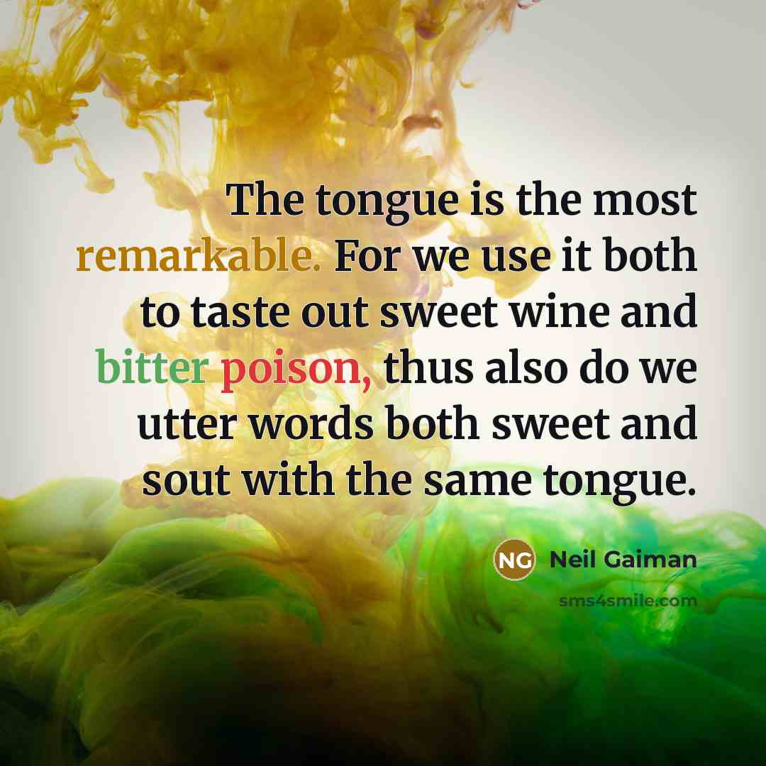 “The tongue is the most remarkable. For we use it both to taste out sweet wine and bitter poison, thus also do we utter words both sweet and sout with the same tongue.” quote by Neil Gaiman