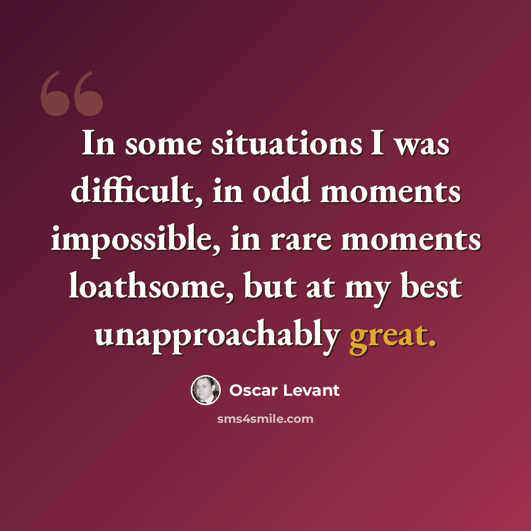 “In some situations I was difficult, in odd moments impossible, in rare moments loathsome, but at my best unapproachably great.” quote by Oscar Levant