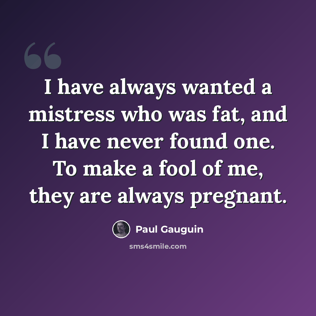 “I have always wanted a mistress who was fat, and I have never found one. To make a fool of me, they are always pregnant.” quote by Paul Gauguin