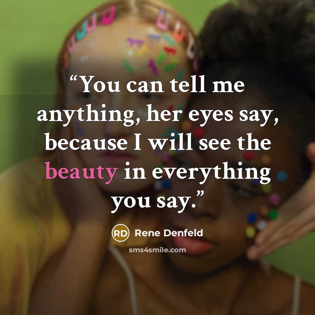 “You can tell me anything, her eyes say, because I will see the beauty in everything you say.” quote by Rene Denfeld
