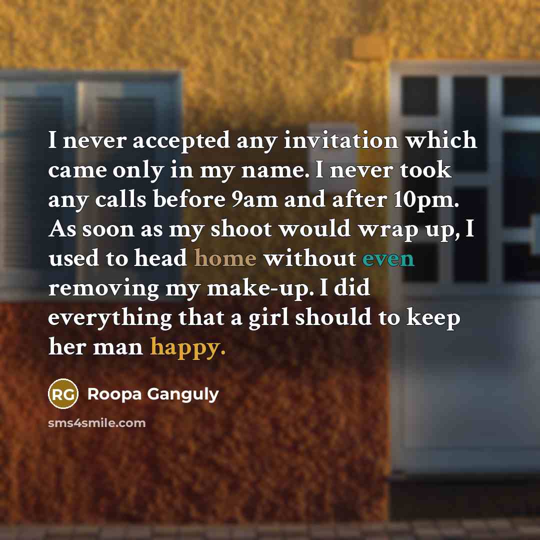 “I never accepted any invitation which came only in my name. I never took any calls before 9am and after 10pm. As soon as my shoot would wrap up, I used to head home without even removing my make-up. I did everything that a girl should to keep her man happy.” quote by Roopa Ganguly