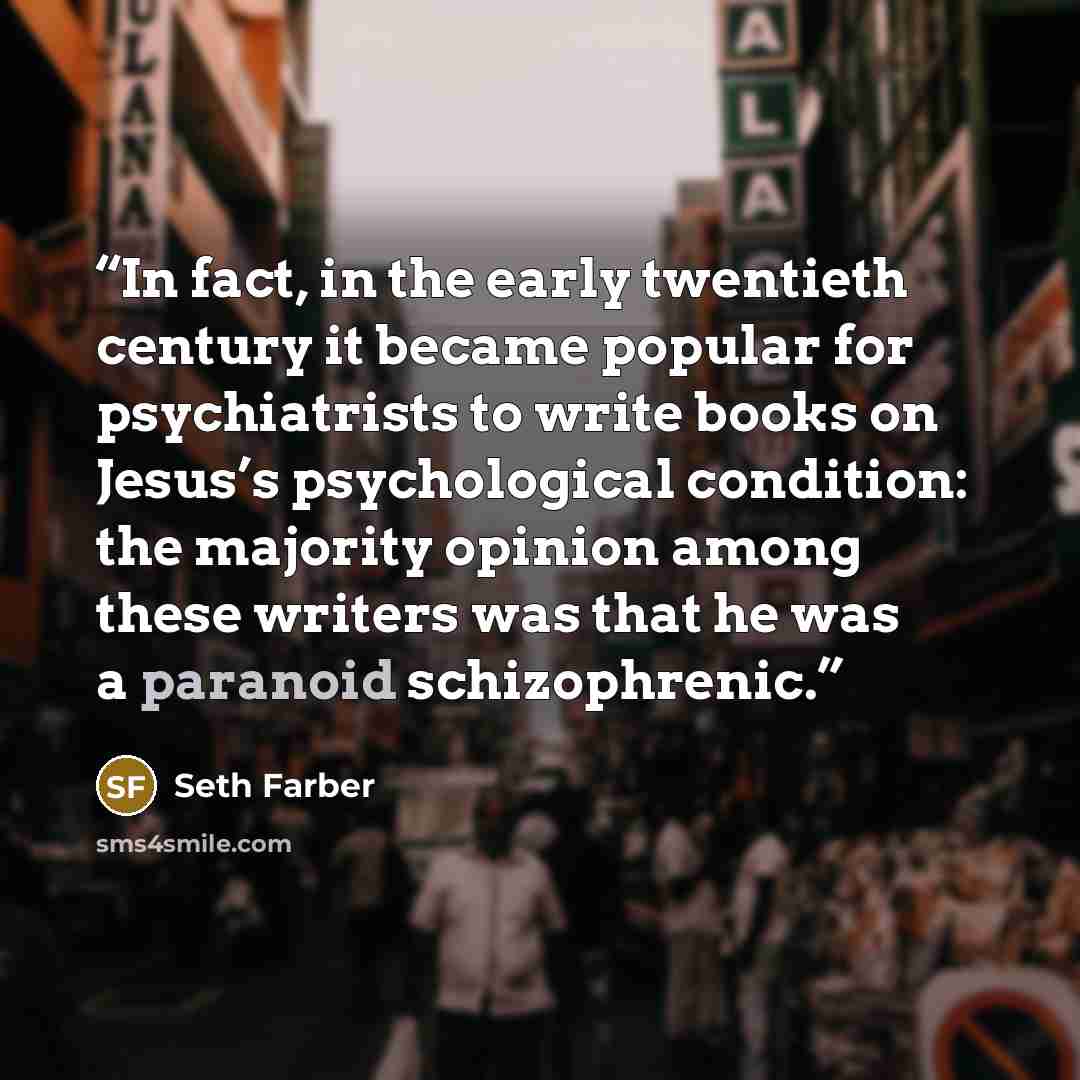 “In fact, in the early twentieth century it became popular for psychiatrists to write books on Jesus’s psychological condition: the majority opinion among these writers was that he was a paranoid schizophrenic.” quote by Seth Farber