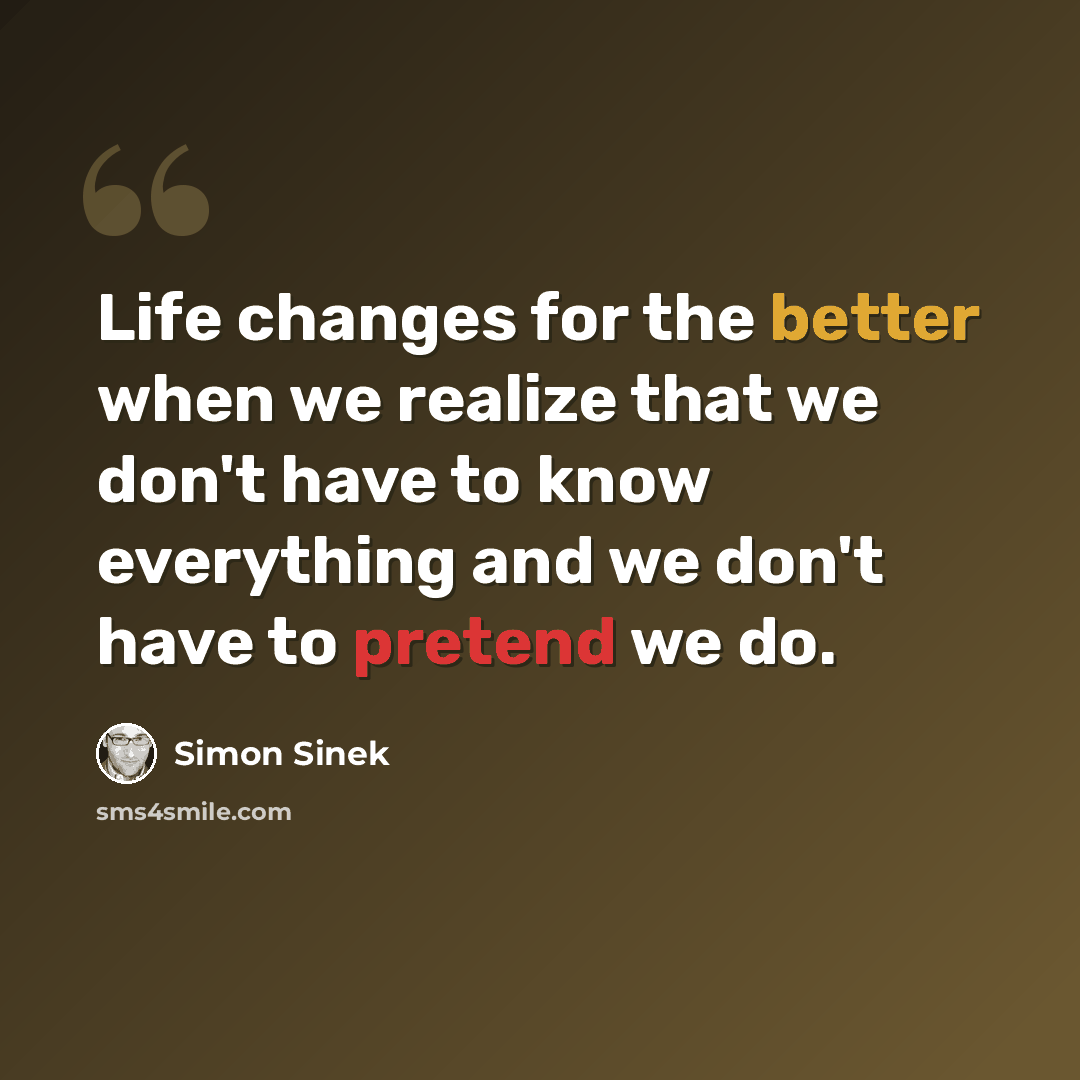 “Life changes for the better when we realize that we don't have to know everything and we don't have to pretend we do.” quote by Simon Sinek