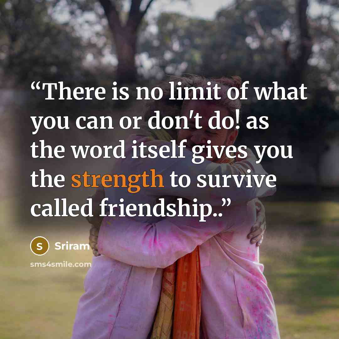 “There is no limit of what you can or don't do! as the word itself gives you the strength to survive called friendship..” quote by Sriram
