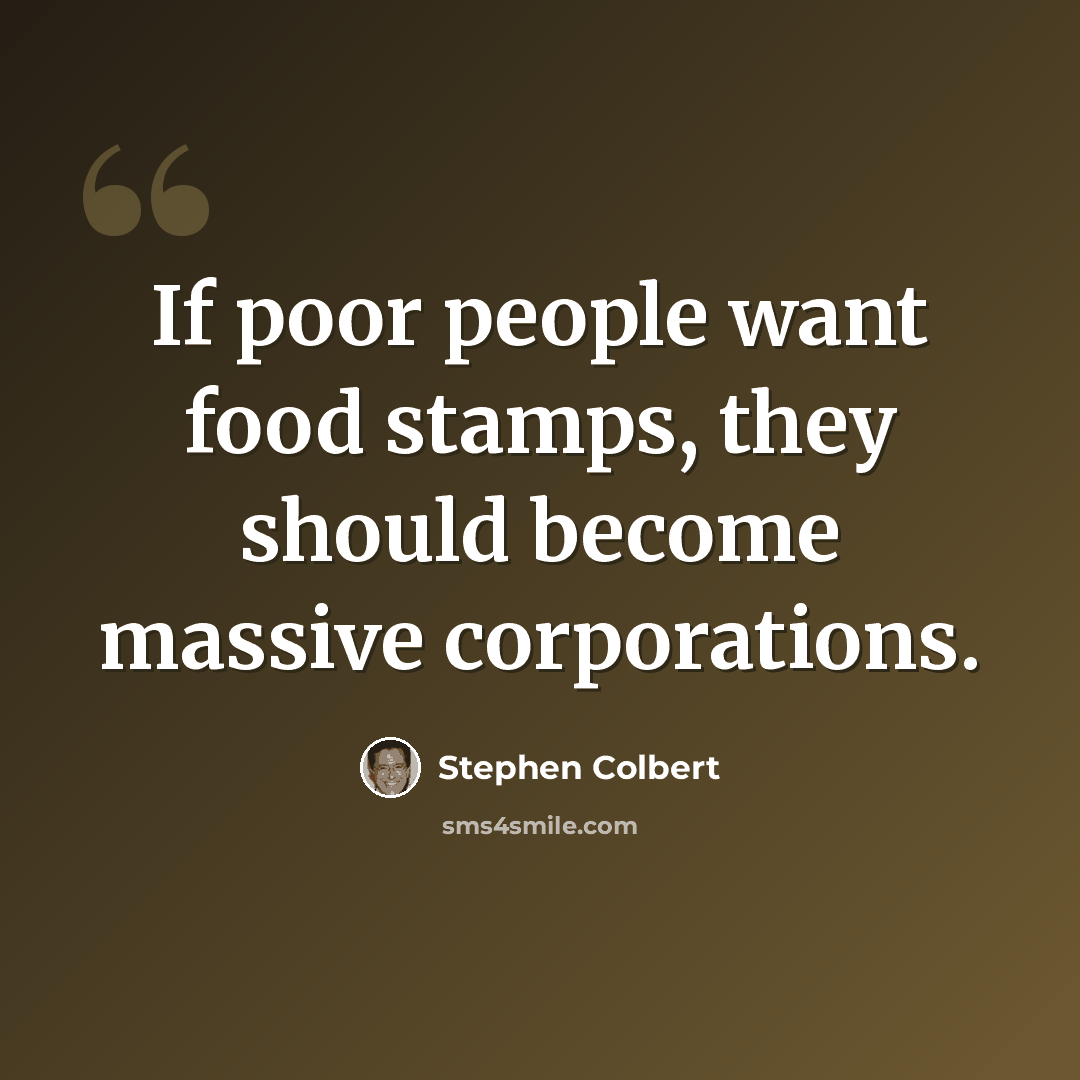 “If poor people want food stamps, they should become massive corporations.” quote by Stephen Colbert