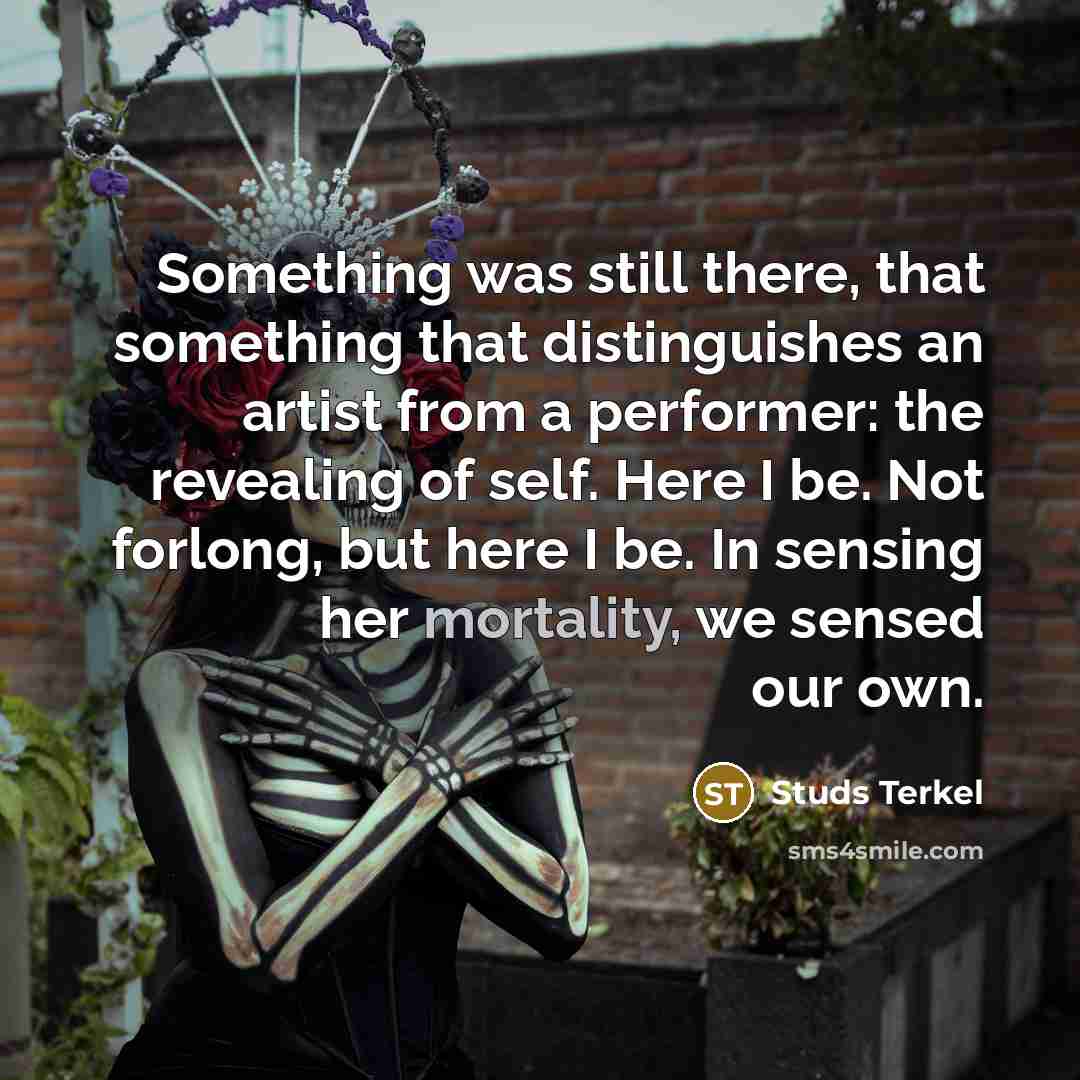 “Something was still there, that something that distinguishes an artist from a performer: the revealing of self. Here I be. Not forlong, but here I be. In sensing her mortality, we sensed our own.” quote by Studs Terkel