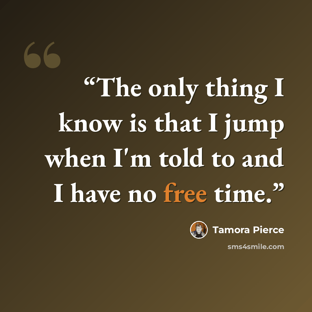 “The only thing I know is that I jump when I'm told to and I have no free time.” quote by Tamora Pierce