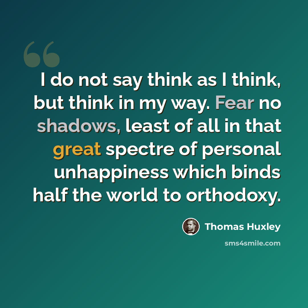 “I do not say think as I think, but think in my way. Fear no shadows, least of all in that great spectre of personal unhappiness which binds half the world to orthodoxy.” quote by Thomas Huxley